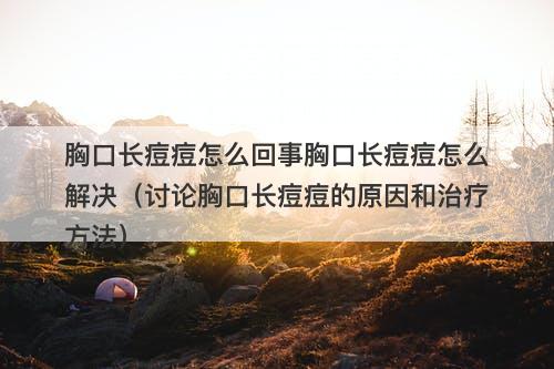 胸口长痘痘怎么回事胸口长痘痘怎么解决（讨论胸口长痘痘的原因和治疗方法）