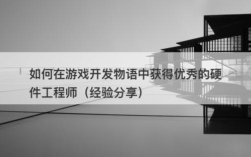 如何在游戏开发物语中获得优秀的硬件工程师（经验分享）-图1