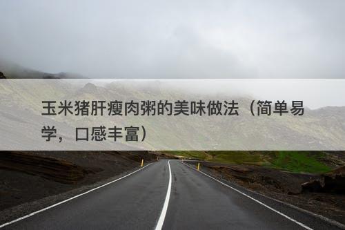 玉米猪肝瘦肉粥的美味做法（简单易学，口感丰富）