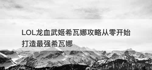 LOL龙血武姬希瓦娜攻略从零开始打造最强希瓦娜