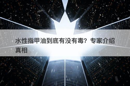 水性指甲油到底有没有毒？专家介绍真相