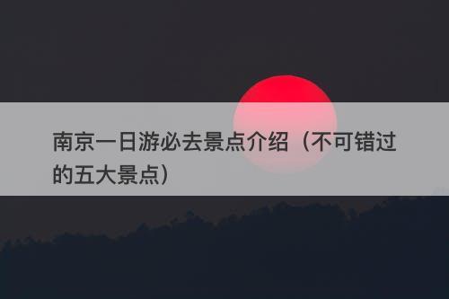 南京一日游必去景点介绍（不可错过的五大景点）
