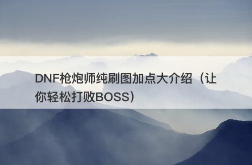 DNF枪炮师纯刷图加点大介绍（让你轻松打败BOSS）-图1