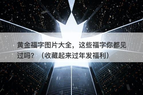 黄金福字图片大全，这些福字你都见过吗？（收藏起来过年发福利）