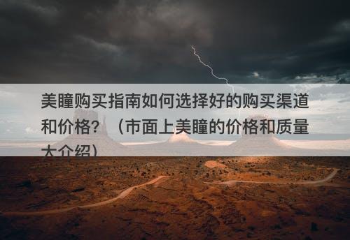 美瞳购买指南如何选择好的购买渠道和价格？（市面上美瞳的价格和质量大介绍）