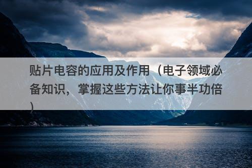 贴片电容的应用及作用（电子领域必备知识，掌握这些方法让你事半功倍）