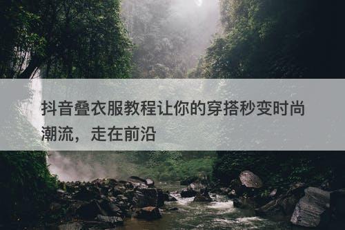 抖音叠衣服教程让你的穿搭秒变时尚潮流，走在前沿