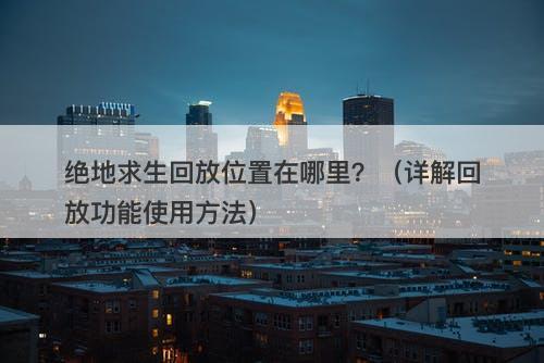 绝地求生回放位置在哪里？（详解回放功能使用方法）-图1