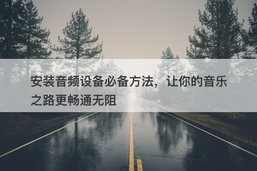 安装音频设备必备方法，让你的音乐之路更畅通无阻