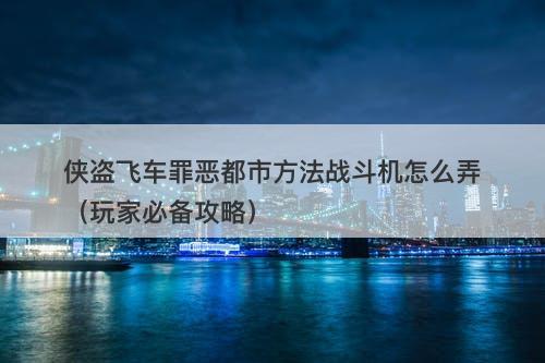 侠盗飞车罪恶都市方法战斗机怎么弄（玩家必备攻略）