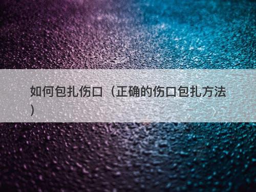 如何包扎伤口（正确的伤口包扎方法）