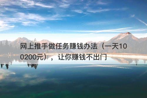 网上推手做任务赚钱办法（一天100200元），让你赚钱不出门-图1