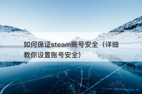 如何保证steam账号安全（详细教你设置账号安全）