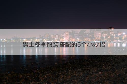 男士冬季服装搭配的5个小妙招