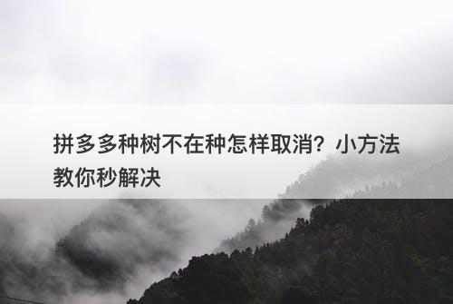 拼多多种树不在种怎样取消？小方法教你秒解决