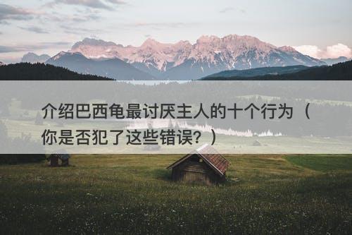 介绍巴西龟最讨厌主人的十个行为(你是否犯了这些错误?)-图1 介绍巴西龟最讨厌主人的十个行为(你是否犯了这些错误?)-图1