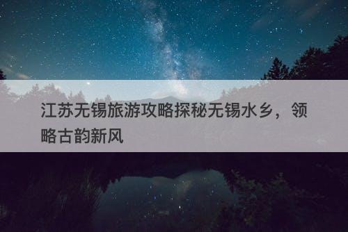 江苏无锡旅游攻略探秘无锡水乡，领略古韵新风