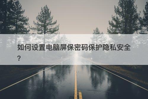 如何设置电脑屏保密码保护隐私安全？