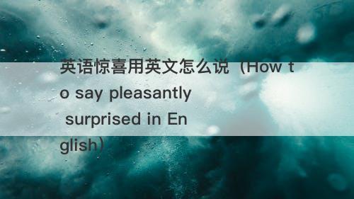 英语惊喜用英文怎么说（How to say pleasantly surprised in English）-图1