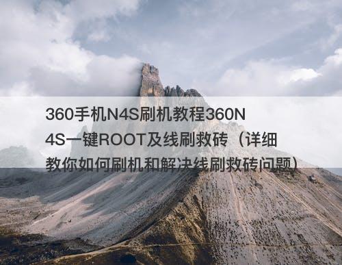 360手机N4S刷机教程360N4S一键ROOT及线刷救砖（详细教你如何刷机和解决线刷救砖问题）