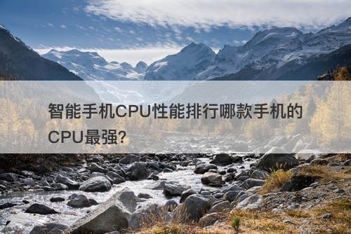 智能手机CPU性能排行哪款手机的CPU最强？-图1