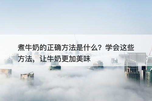 煮牛奶的正确方法是什么？学会这些方法，让牛奶更加美味