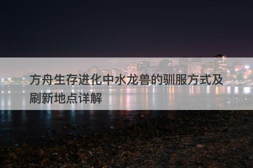 方舟生存进化中水龙兽的驯服方式及刷新地点详解-图1 方舟生存进化中水龙兽的驯服方式及刷新地点详解-图1