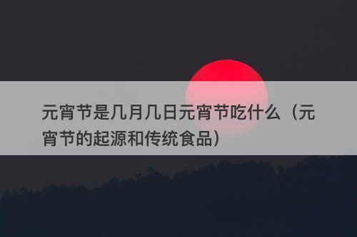 元宵节是几月几日元宵节吃什么(元宵节的起源和传统食品)-图1 元宵节是几月几日元宵节吃什么(元宵节的起源和传统食品)-图1