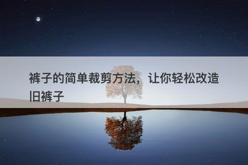 裤子的简单裁剪方法,让你轻松改造旧裤子-图1 裤子的简单裁剪方法,让你轻松改造旧裤子-图1