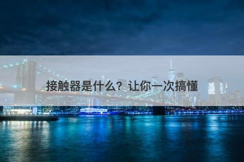 接触器是什么？让你一次搞懂