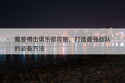 魔兽搏击俱乐部攻略,打造最强战队的必备方法-图1 魔兽搏击俱乐部攻略,打造最强战队的必备方法-图1