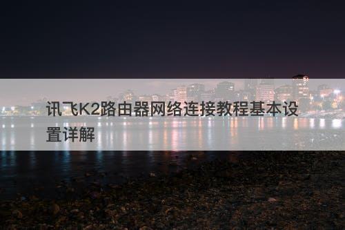 讯飞K2路由器网络连接教程基本设置详解-图1