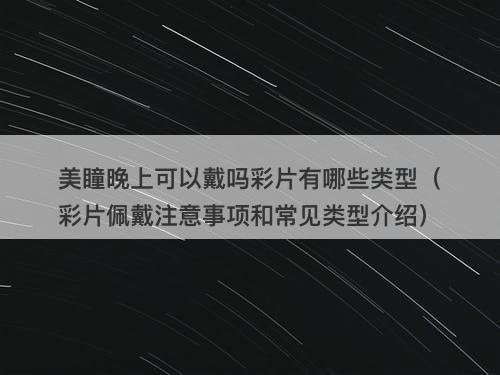 美瞳晚上可以戴吗彩片有哪些类型（彩片佩戴注意事项和常见类型介绍）-图1