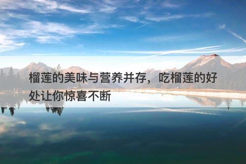 榴莲的美味与营养并存,吃榴莲的好处让你惊喜不断-图1 榴莲的美味与营养并存,吃榴莲的好处让你惊喜不断-图1