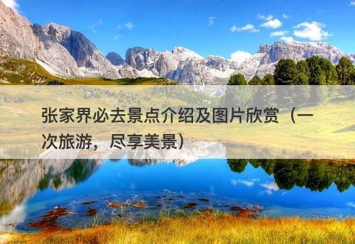 张家界必去景点介绍及图片欣赏（一次旅游，尽享美景）-图1
