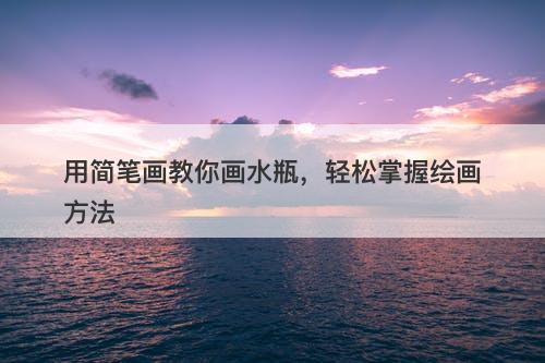 用简笔画教你画水瓶，轻松掌握绘画方法