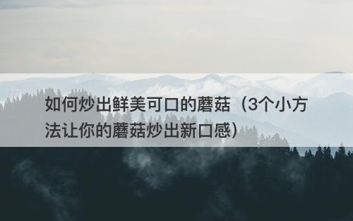 如何炒出鲜美可口的蘑菇（3个小方法让你的蘑菇炒出新口感）