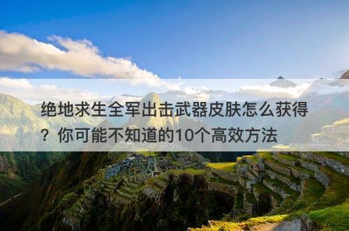 绝地求生全军出击武器皮肤怎么获得？你可能不知道的10个高效方法