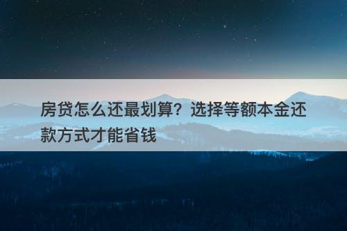 房贷怎么还最划算？选择等额本金还款方式才能省钱