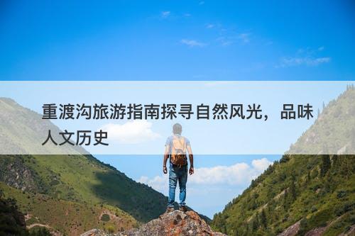 重渡沟旅游指南探寻自然风光，品味人文历史