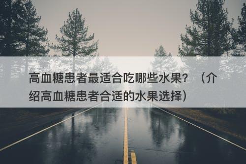 高血糖患者最适合吃哪些水果？（介绍高血糖患者合适的水果选择）