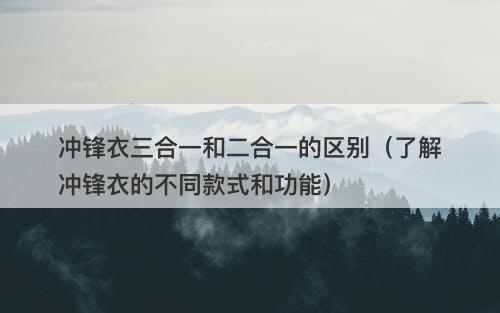 冲锋衣三合一和二合一的区别（了解冲锋衣的不同款式和功能）