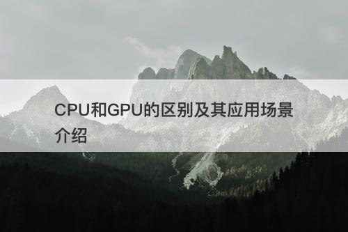 CPU和GPU的区别及其应用场景介绍