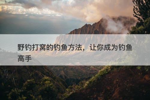 野钓打窝的钓鱼方法，让你成为钓鱼高手
