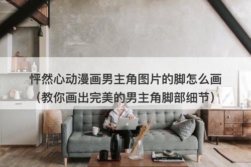 怦然心动漫画男主角图片的脚怎么画（教你画出完美的男主角脚部细节）