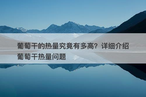 葡萄干的热量究竟有多高？详细介绍葡萄干热量问题