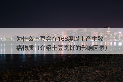 为什么土豆会在168度以上产生致癌物质（介绍土豆烹饪的影响因素）
