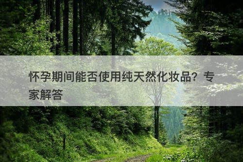 怀孕期间能否使用纯天然化妆品？专家解答