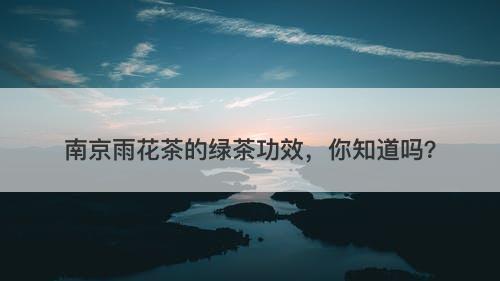南京雨花茶的绿茶功效，你知道吗？