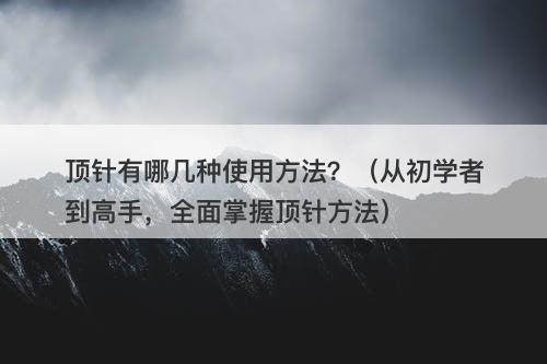 顶针有哪几种使用方法？（从初学者到高手，全面掌握顶针方法）